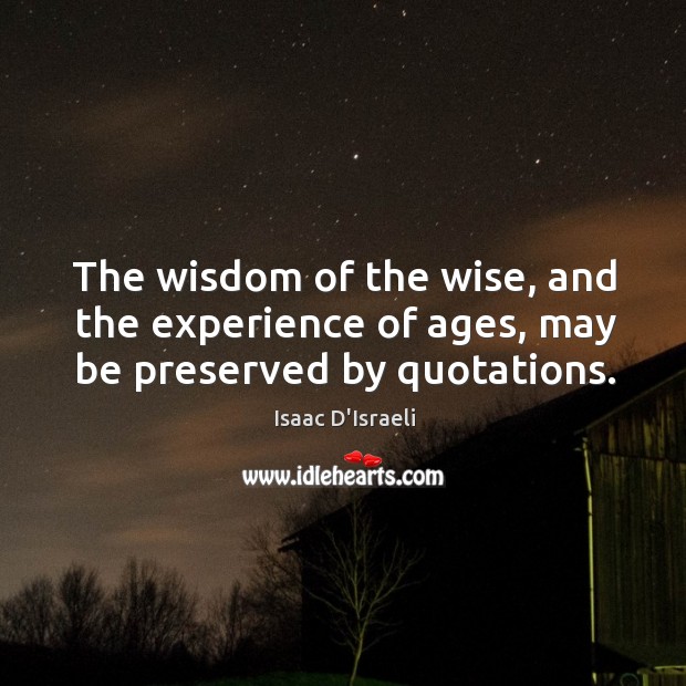 The wisdom of the wise, and the experience of ages, may be preserved by quotations. Wisdom Quotes Image