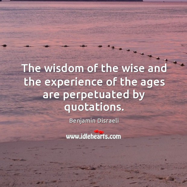 The wisdom of the wise and the experience of the ages are perpetuated by quotations. Benjamin Disraeli Picture Quote