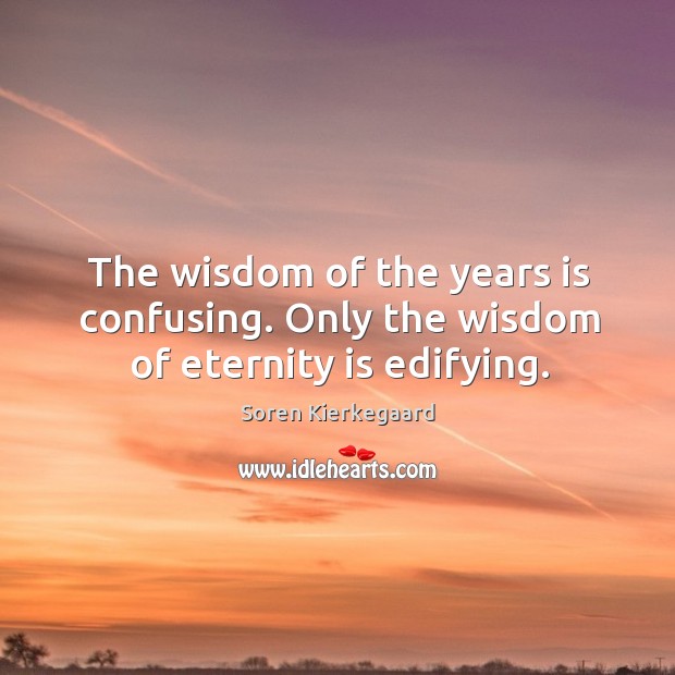 The wisdom of the years is confusing. Only the wisdom of eternity is edifying. Soren Kierkegaard Picture Quote