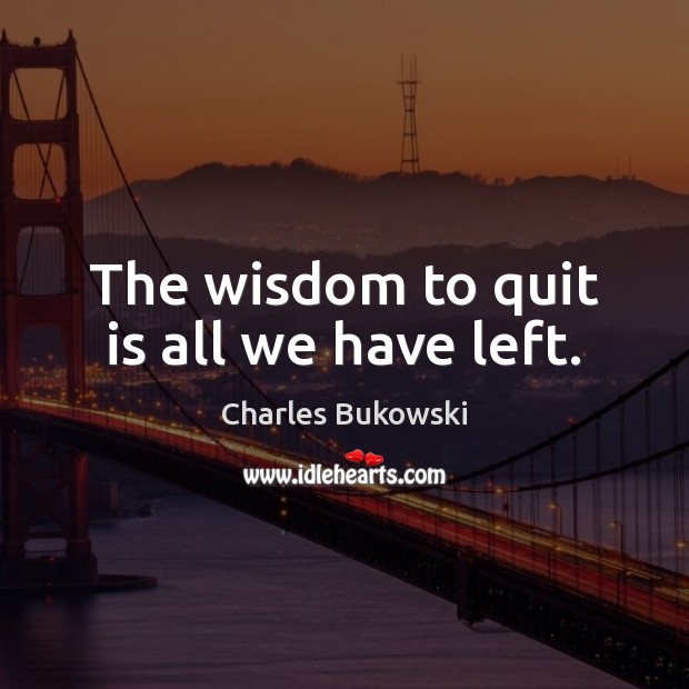 The wisdom to quit is all we have left. Charles Bukowski Picture Quote
