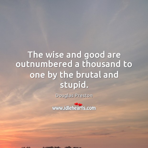 The wise and good are outnumbered a thousand to one by the brutal and stupid. Douglas Preston Picture Quote