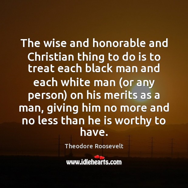 The wise and honorable and Christian thing to do is to treat Theodore Roosevelt Picture Quote