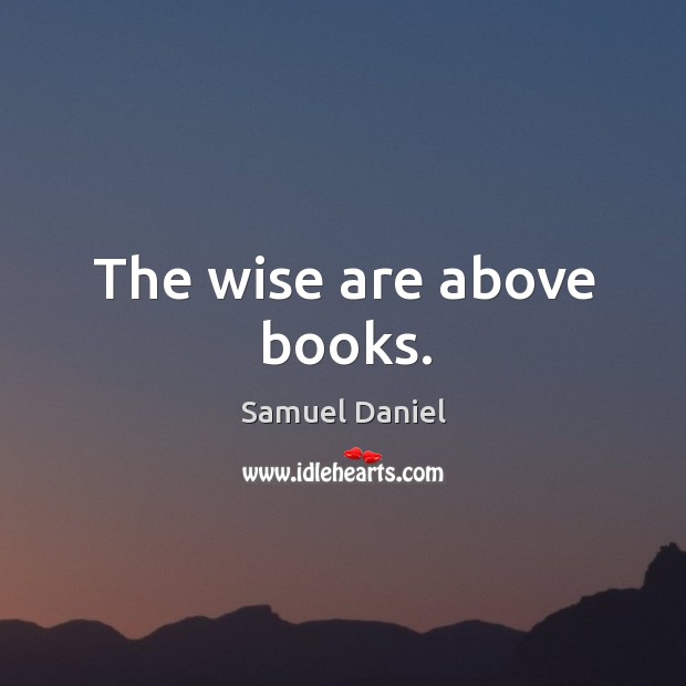 The wise are above books. Samuel Daniel Picture Quote