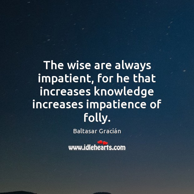 The wise are always impatient, for he that increases knowledge increases impatience Baltasar Gracián Picture Quote