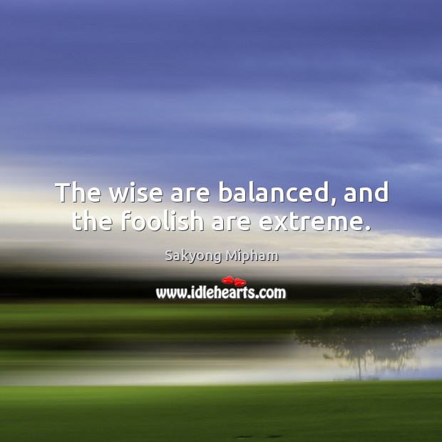 The wise are balanced, and the foolish are extreme. Sakyong Mipham Picture Quote