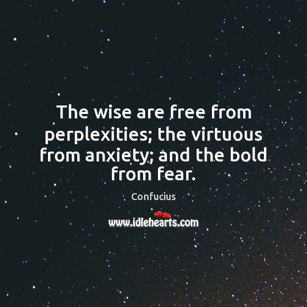 The wise are free from perplexities; the virtuous from anxiety; and the bold from fear. Image