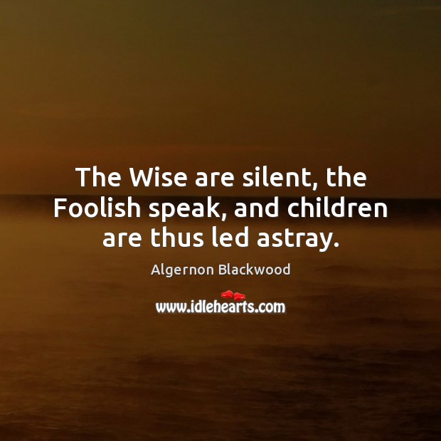 The Wise are silent, the Foolish speak, and children are thus led astray. Algernon Blackwood Picture Quote