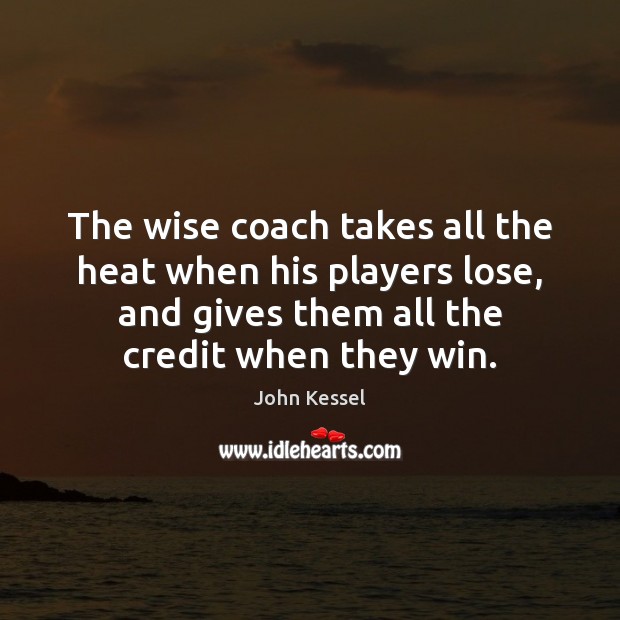 The wise coach takes all the heat when his players lose, and John Kessel Picture Quote