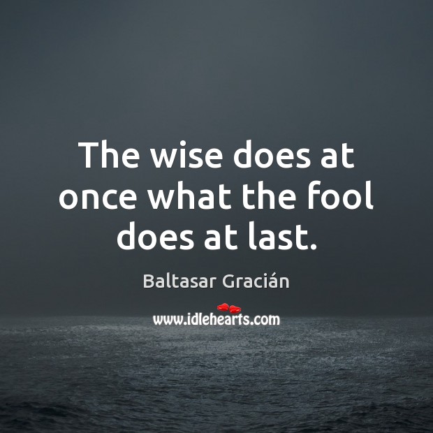 The wise does at once what the fool does at last. Baltasar Gracián Picture Quote
