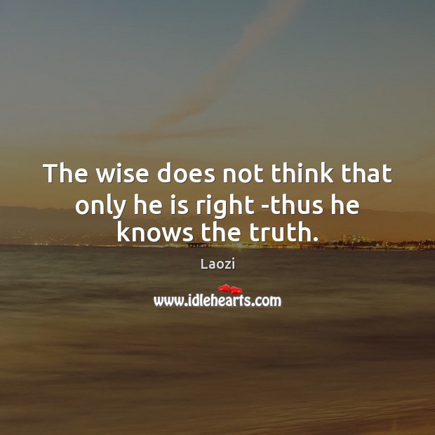 The wise does not think that only he is right -thus he knows the truth. Laozi Picture Quote