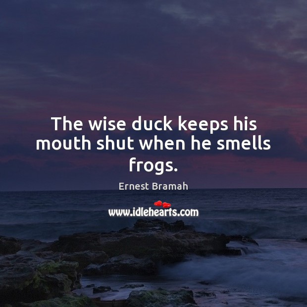 The wise duck keeps his mouth shut when he smells frogs. Ernest Bramah Picture Quote
