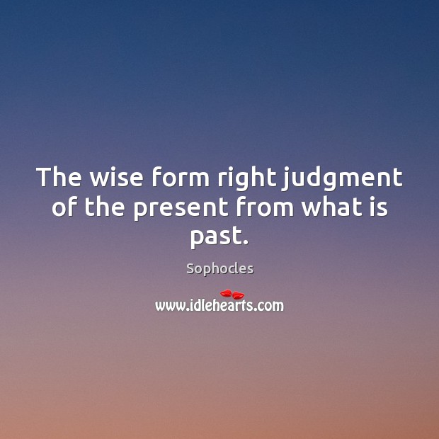 The wise form right judgment of the present from what is past. Sophocles Picture Quote