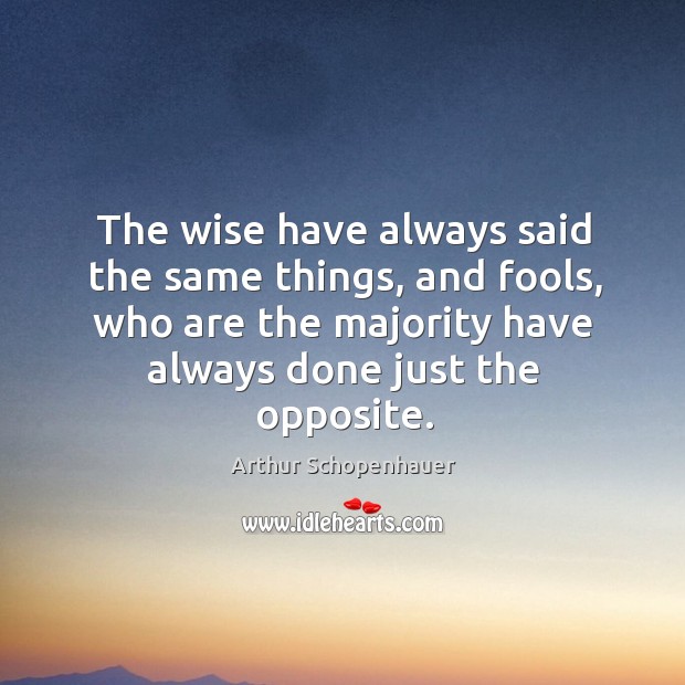The wise have always said the same things, and fools, who are the majority have Arthur Schopenhauer Picture Quote