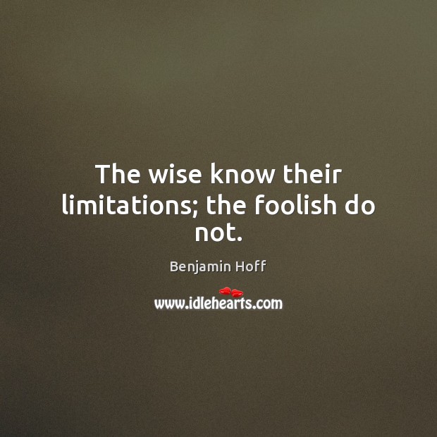 The wise know their limitations; the foolish do not. Benjamin Hoff Picture Quote