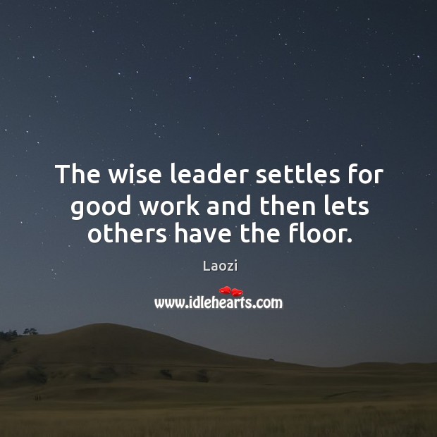 The wise leader settles for good work and then lets others have the floor. Laozi Picture Quote