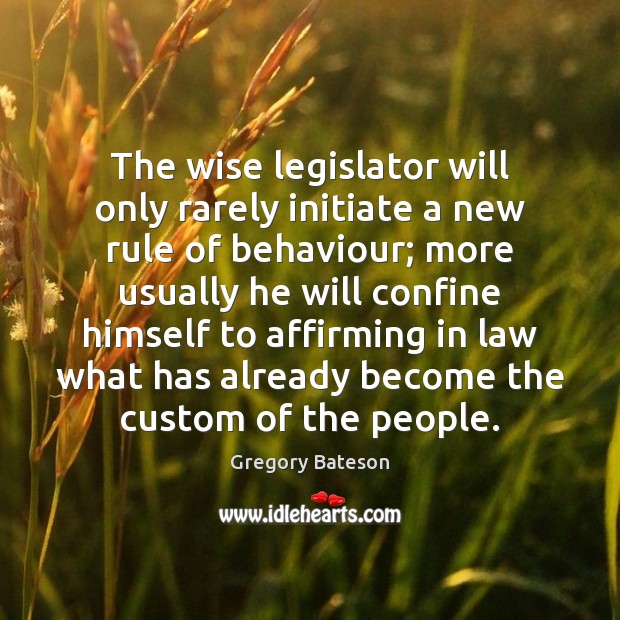 The wise legislator will only rarely initiate a new rule of behaviour; Gregory Bateson Picture Quote