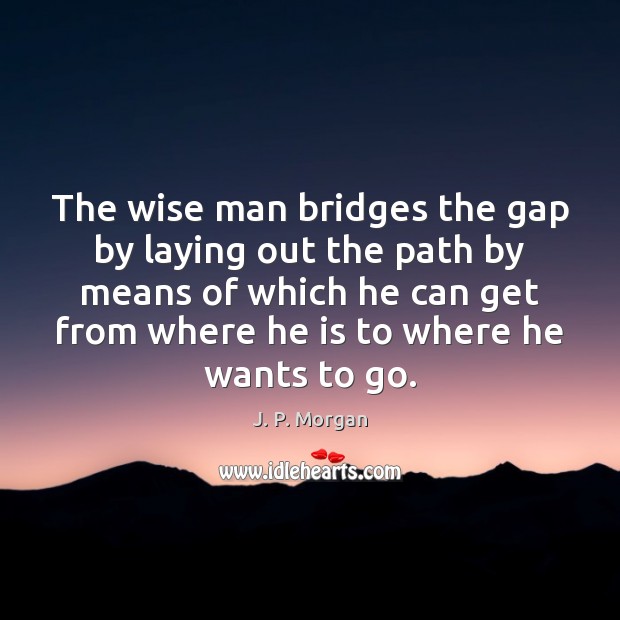 The wise man bridges the gap by laying out the path by J. P. Morgan Picture Quote