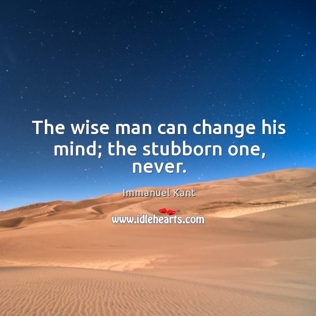 The wise man can change his mind; the stubborn one, never. Immanuel Kant Picture Quote