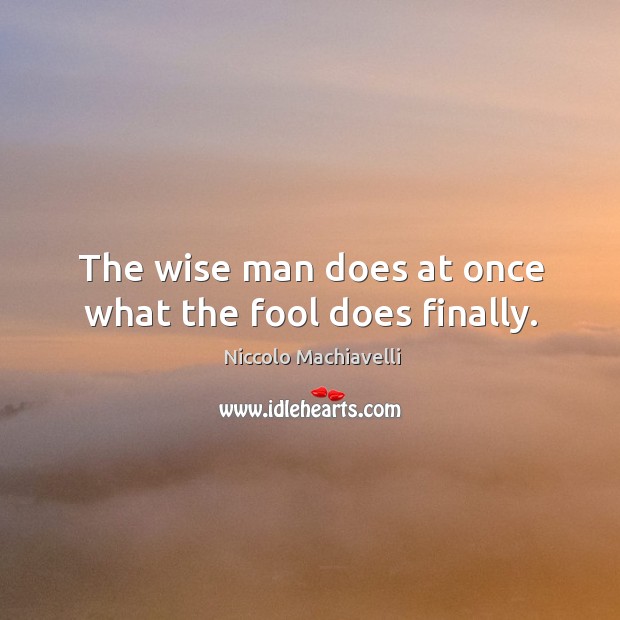 The wise man does at once what the fool does finally. Niccolo Machiavelli Picture Quote