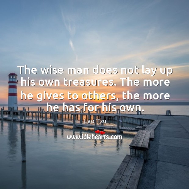 The wise man does not lay up his own treasures. The more he gives to others, the more he has for his own. Lao Tzu Picture Quote
