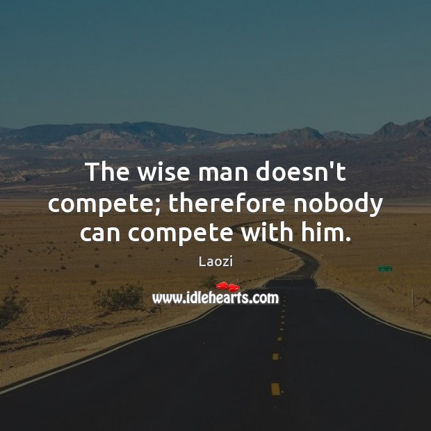 The wise man doesn’t compete; therefore nobody can compete with him. Image
