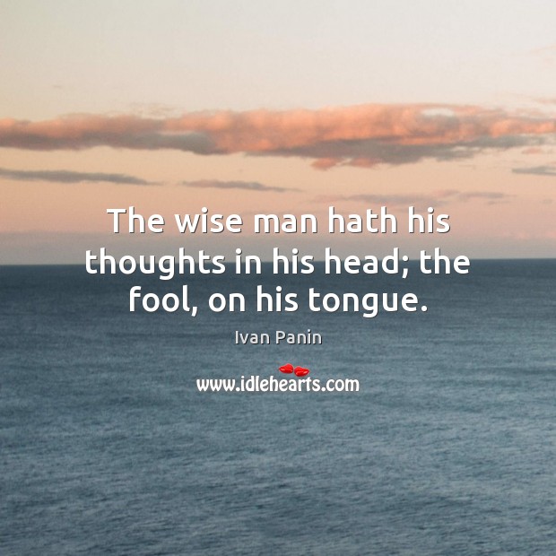 The wise man hath his thoughts in his head; the fool, on his tongue. Ivan Panin Picture Quote