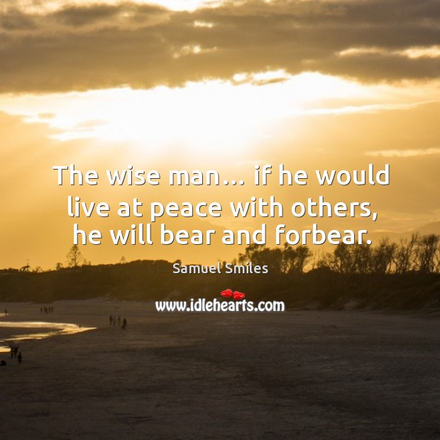 The wise man… if he would live at peace with others, he will bear and forbear. Samuel Smiles Picture Quote