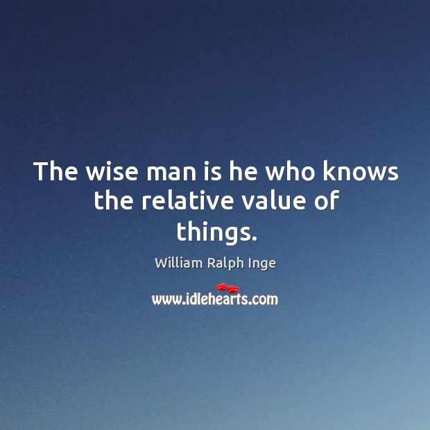 The wise man is he who knows the relative value of things. William Ralph Inge Picture Quote