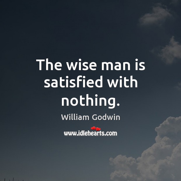 The wise man is satisfied with nothing. William Godwin Picture Quote