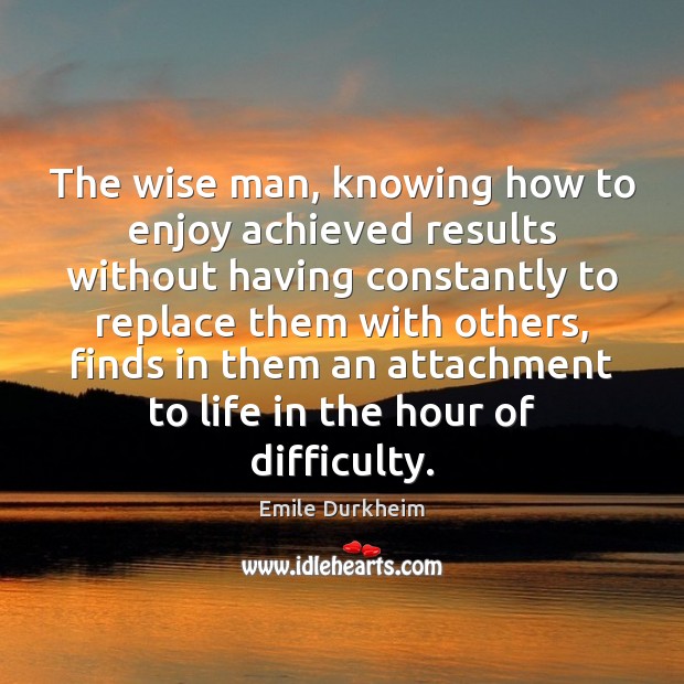 The wise man, knowing how to enjoy achieved results without having constantly Emile Durkheim Picture Quote