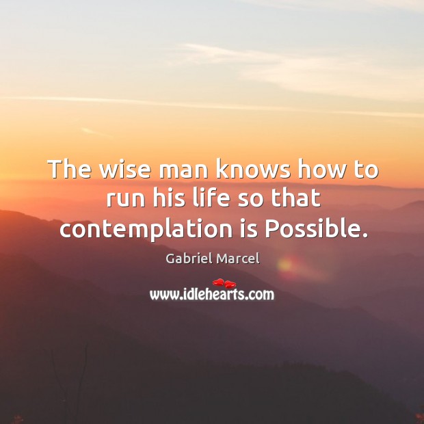 The wise man knows how to run his life so that contemplation is possible. Gabriel Marcel Picture Quote