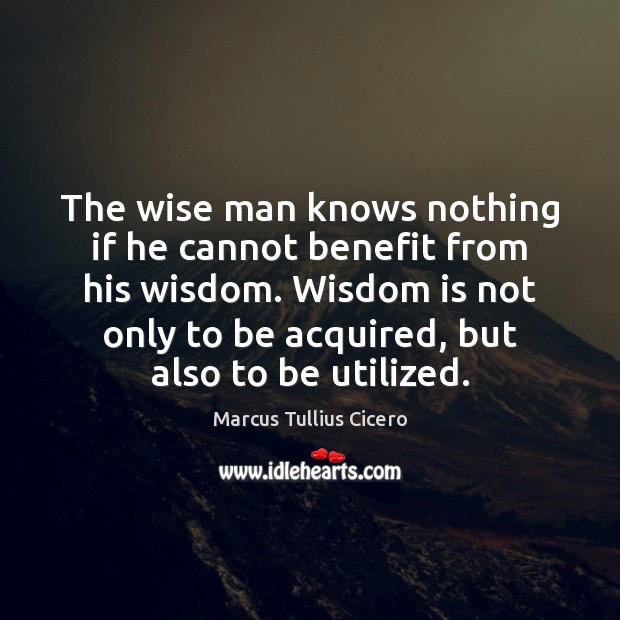 The wise man knows nothing if he cannot benefit from his wisdom. Marcus Tullius Cicero Picture Quote