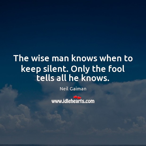 The wise man knows when to keep silent. Only the fool tells all he knows. Neil Gaiman Picture Quote