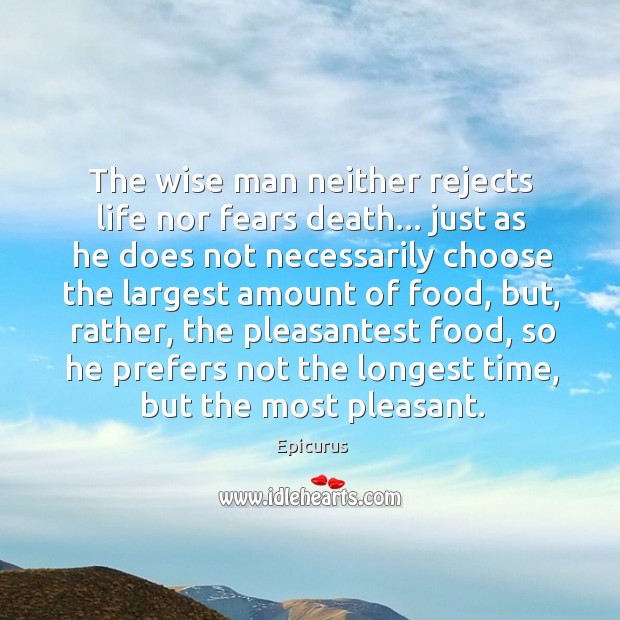 The wise man neither rejects life nor fears death… just as he Epicurus Picture Quote