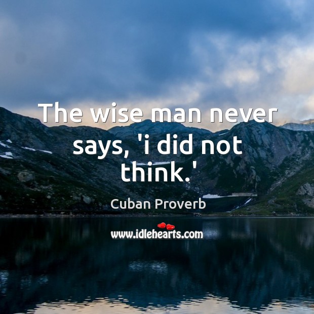 The wise man never says, ‘I did not think.’ Image