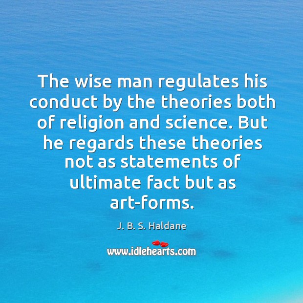 The wise man regulates his conduct by the theories both of religion and science. J. B. S. Haldane Picture Quote
