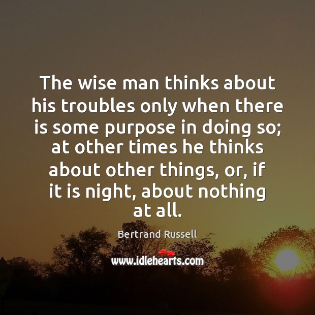 The wise man thinks about his troubles only when there is some Image