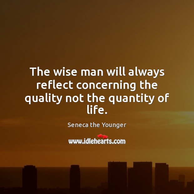 The wise man will always reflect concerning the quality not the quantity of life. Image