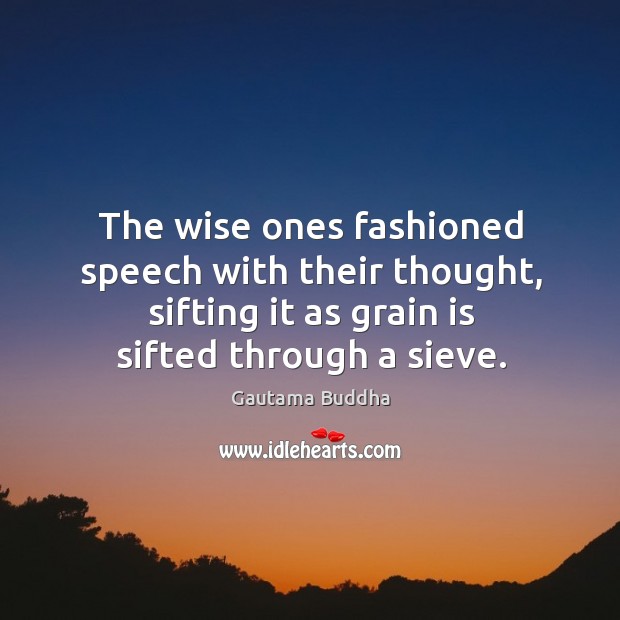 The wise ones fashioned speech with their thought, sifting it as grain is sifted through a sieve. Gautama Buddha Picture Quote
