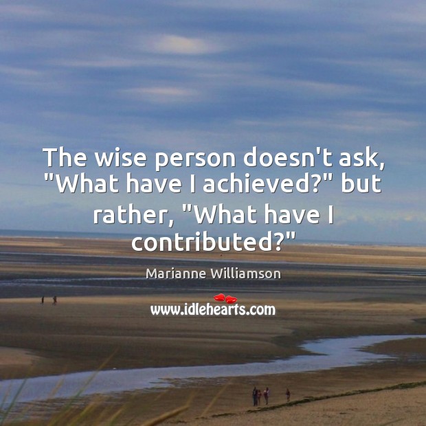 The wise person doesn’t ask, “What have I achieved?” but rather, “What Marianne Williamson Picture Quote
