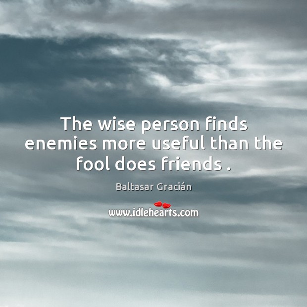 The wise person finds enemies more useful than the fool does friends . Baltasar Gracián Picture Quote