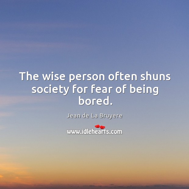 The wise person often shuns society for fear of being bored. Image
