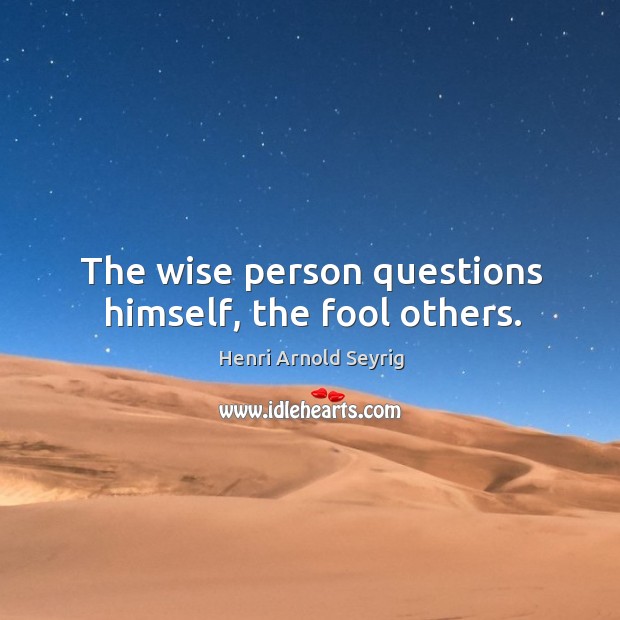 The wise person questions himself, the fool others. Henri Arnold Seyrig Picture Quote