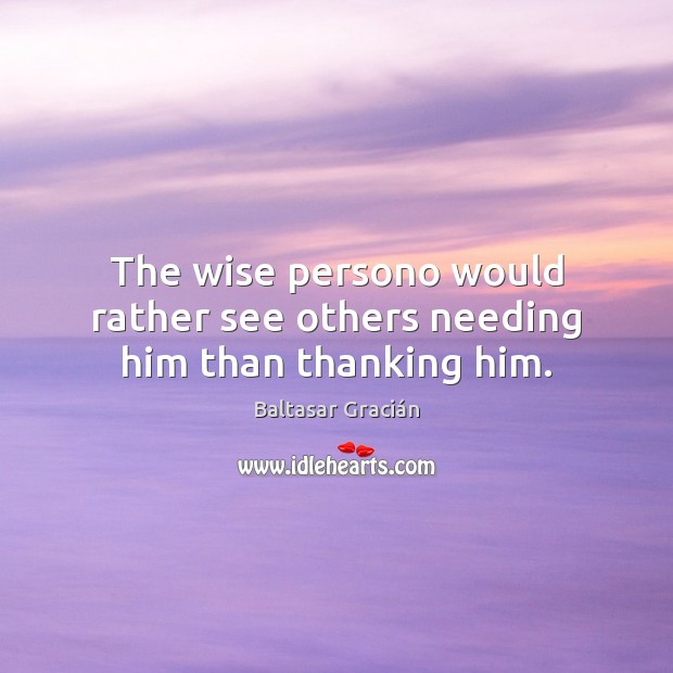 The wise persono would rather see others needing him than thanking him. Image
