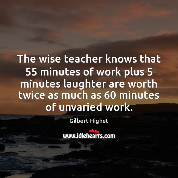 The wise teacher knows that 55 minutes of work plus 5 minutes laughter are Gilbert Highet Picture Quote