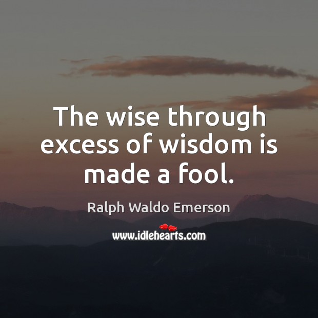 The wise through excess of wisdom is made a fool. Ralph Waldo Emerson Picture Quote