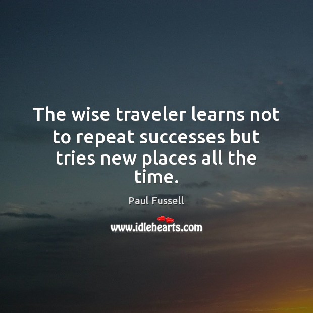The wise traveler learns not to repeat successes but tries new places all the time. Paul Fussell Picture Quote