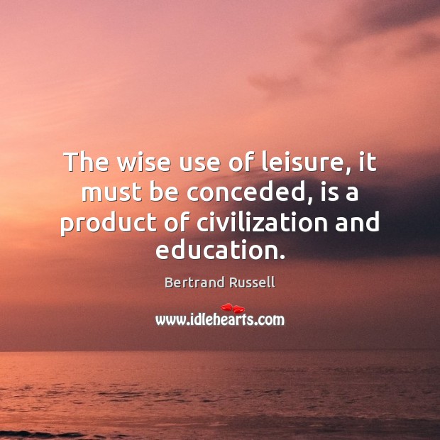 The wise use of leisure, it must be conceded, is a product of civilization and education. Bertrand Russell Picture Quote