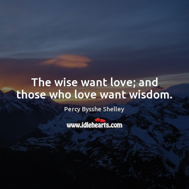 The wise want love; and those who love want wisdom. Percy Bysshe Shelley Picture Quote