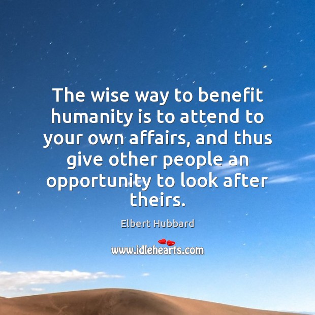 The wise way to benefit humanity is to attend to your own Elbert Hubbard Picture Quote